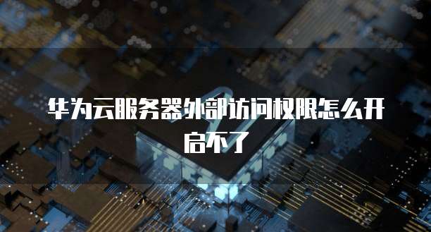 华为云服务器外部访问权限怎么开启不了
