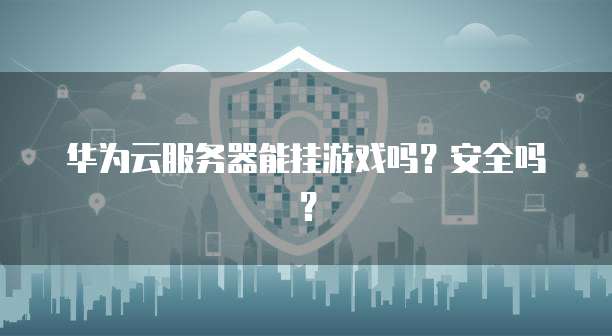 华为云服务器能挂游戏吗？安全吗？