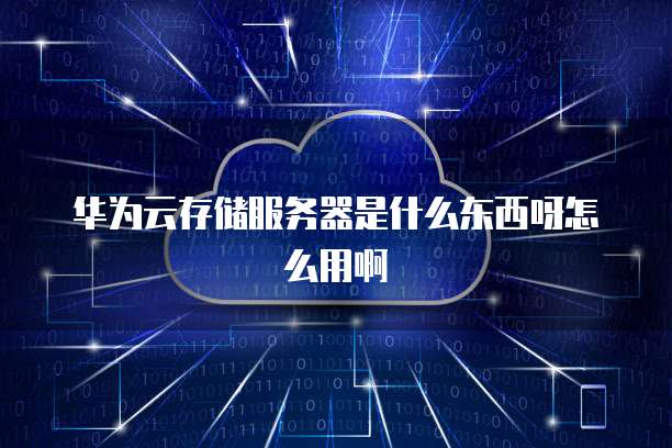 华为云存储服务器是什么东西呀怎么用啊