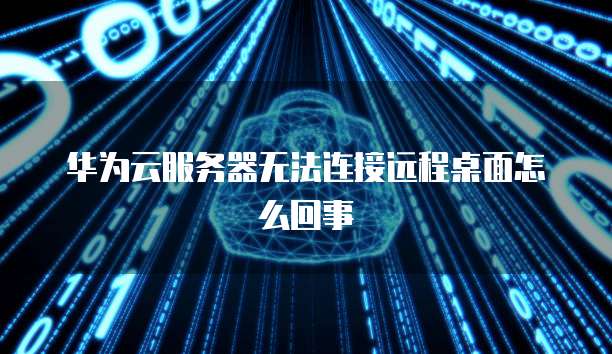 华为云服务器无法连接远程桌面怎么回事