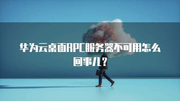 华为云桌面RPC服务器不可用怎么回事儿？