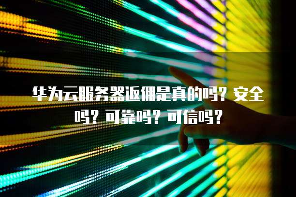 华为云服务器返佣是真的吗？安全吗？可靠吗？可信吗？