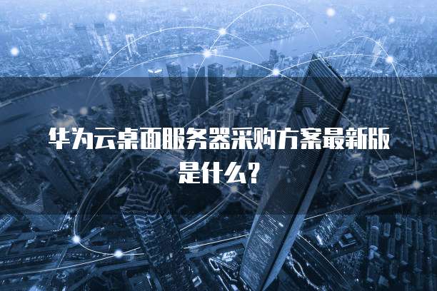 华为云桌面服务器采购方案最新版是什么？