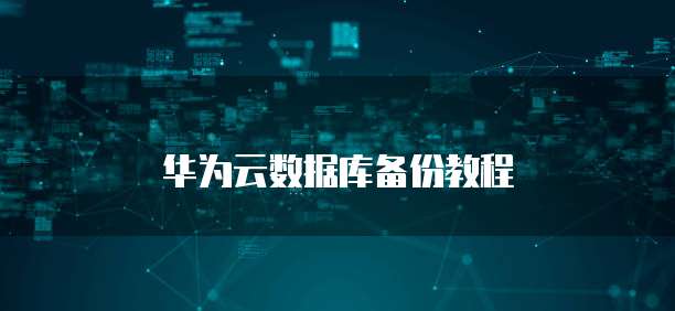 华为云数据库备份教程