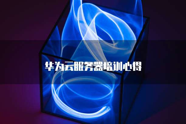 华为云服务器培训心得