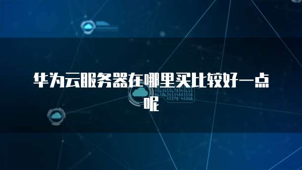 华为云服务器在哪里买比较好一点呢