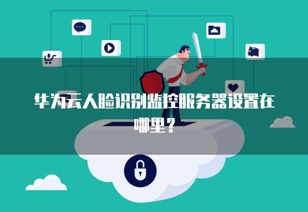 华为云人脸识别监控服务器设置在哪里？