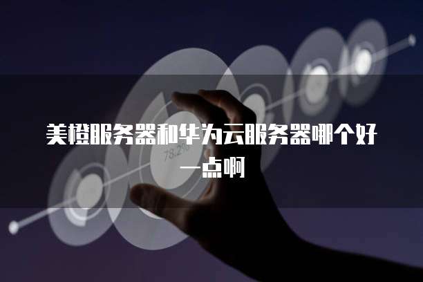 美橙服务器和华为云服务器哪个好一点啊