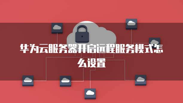华为云服务器开启远程服务模式怎么设置