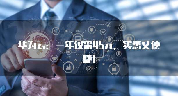 华为云：一年仅需45元，实惠又便捷！