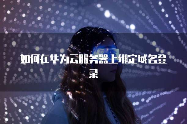 如何在华为云服务器上绑定域名登录