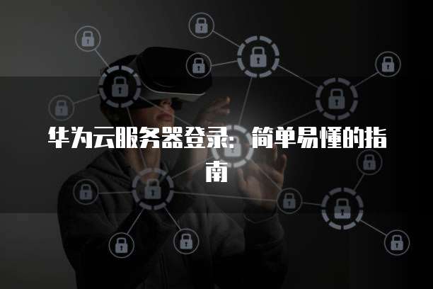 华为云服务器登录：简单易懂的指南