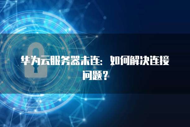 华为云服务器未连：如何解决连接问题？
