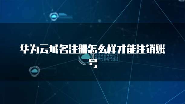 华为云域名注册怎么样才能注销账号