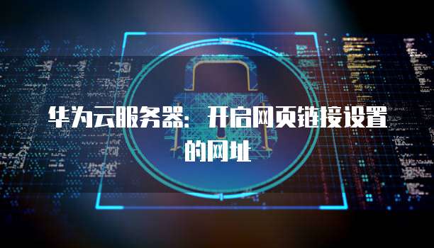 华为云服务器：开启网页链接设置的网址