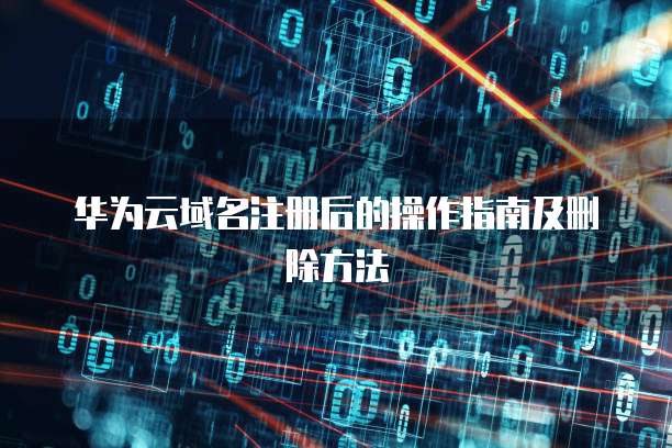 华为云域名注册后的操作指南及删除方法