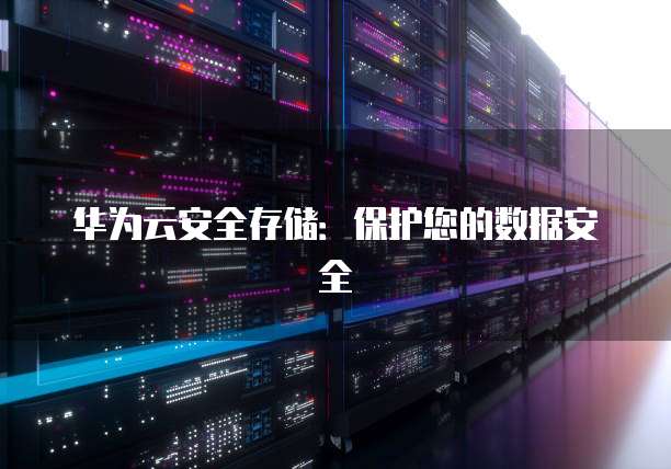 华为云安全存储：保护您的数据安全
