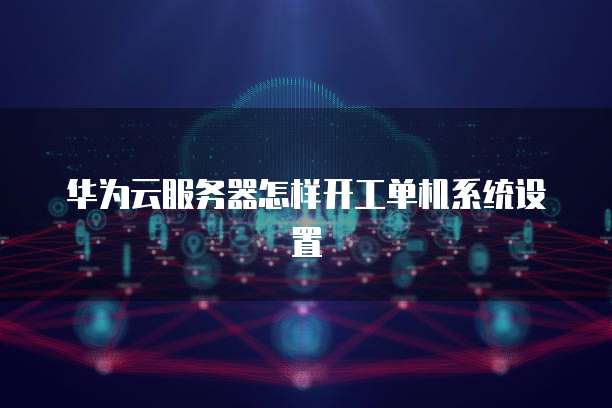 华为云服务器怎样开工单机系统设置