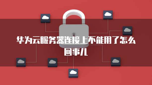 华为云服务器连接上不能用了怎么回事儿