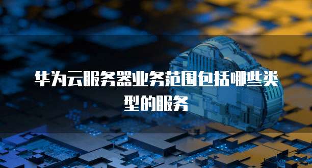 华为云服务器业务范围包括哪些类型的服务