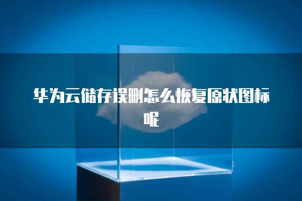 华为云储存误删怎么恢复原状图标呢