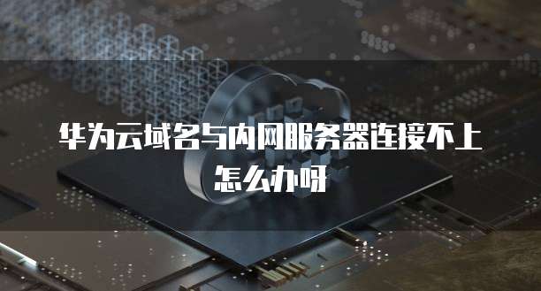 华为云域名与内网服务器连接不上怎么办呀