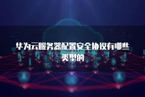 华为云服务器配置安全协议有哪些类型的