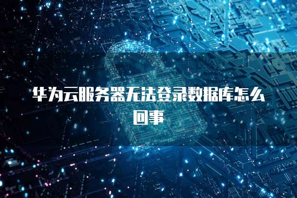 华为云服务器无法登录数据库怎么回事