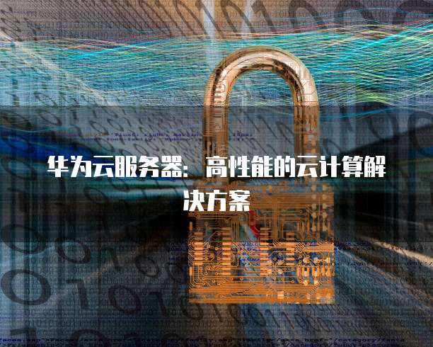 华为云服务器：高性能的云计算解决方案