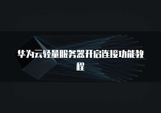 华为云轻量服务器开启连接功能教程