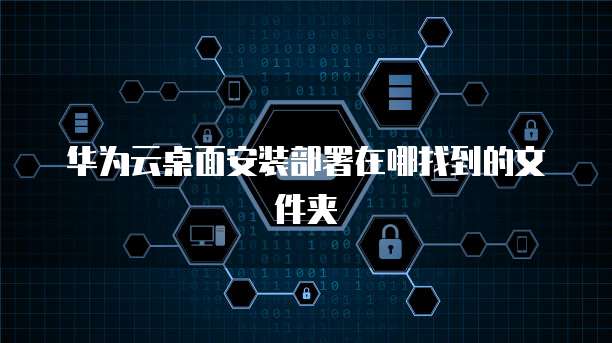 华为云桌面安装部署在哪找到的文件夹