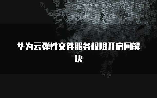 华为云弹性文件服务权限开启问解决