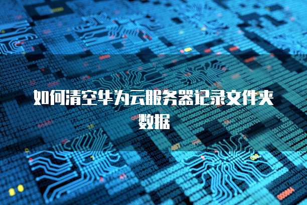 如何清空华为云服务器记录文件夹数据
