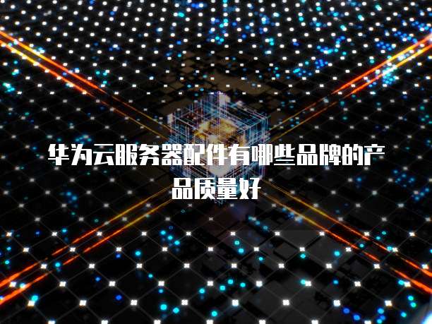 华为云服务器配件有哪些品牌的产品质量好