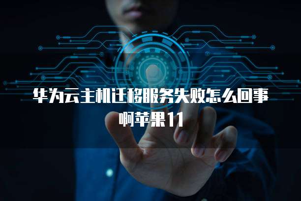 华为云主机迁移服务失败怎么回事啊苹果11