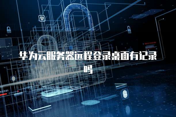 华为云服务器远程登录桌面有记录吗