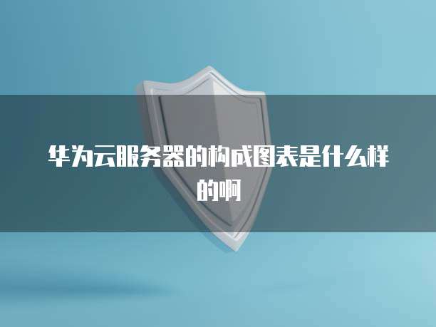 华为云服务器的构成图表是什么样的啊