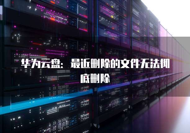 华为云盘：最近删除的文件无法彻底删除
