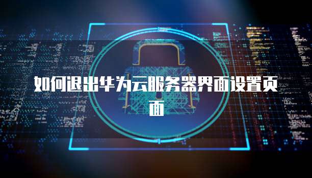 如何退出华为云服务器界面设置页面