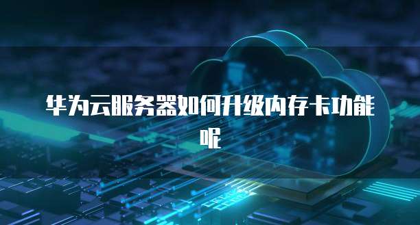 华为云服务器如何升级内存卡功能呢