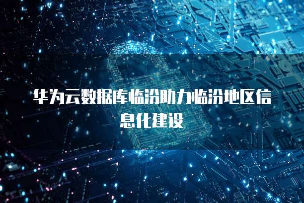 华为云数据库临汾助力临汾地区信息化建设