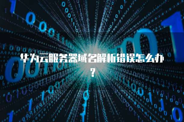 华为云服务器域名解析错误怎么办？
