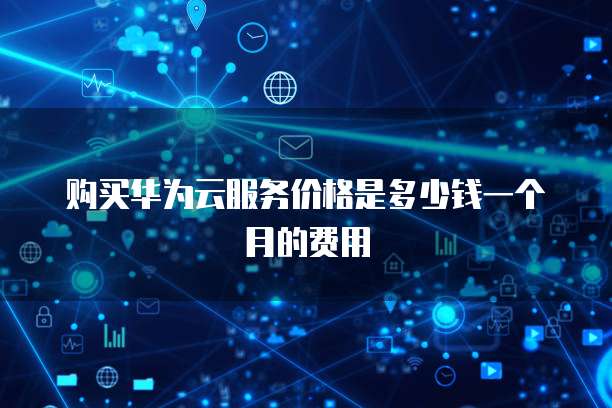 购买华为云服务价格是多少钱一个月的费用