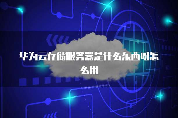 华为云存储服务器是什么东西呀怎么用