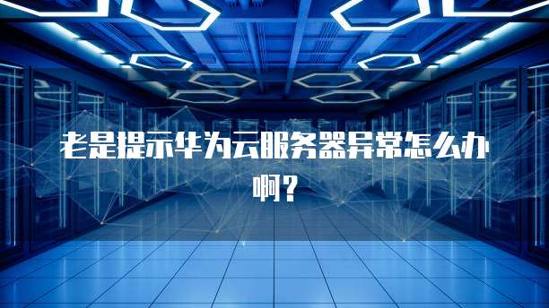 老是提示华为云服务器异常怎么办啊？