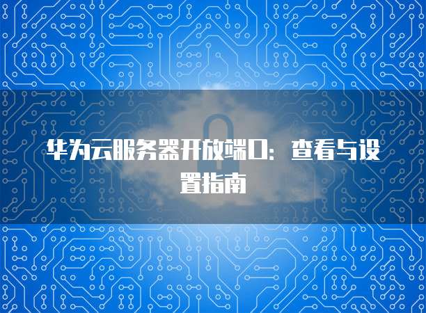 华为云服务器开放端口：查看与设置指南
