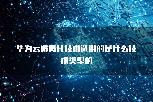 华为云虚拟化技术选用的是什么技术类型的
