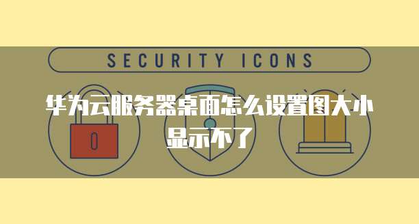 华为云服务器桌面怎么设置图大小显示不了