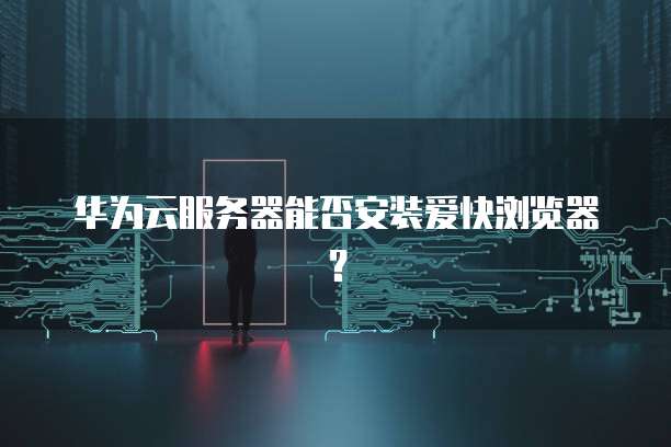 华为云服务器能否安装爱快浏览器？