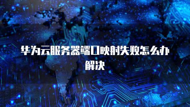 华为云服务器端口映射失败怎么办解决